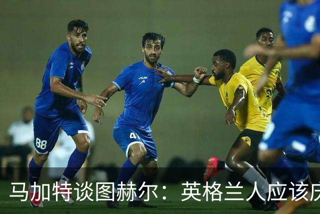 马加特谈图赫尔：英格兰人应该庆幸他们找来了一位优秀的德国教练