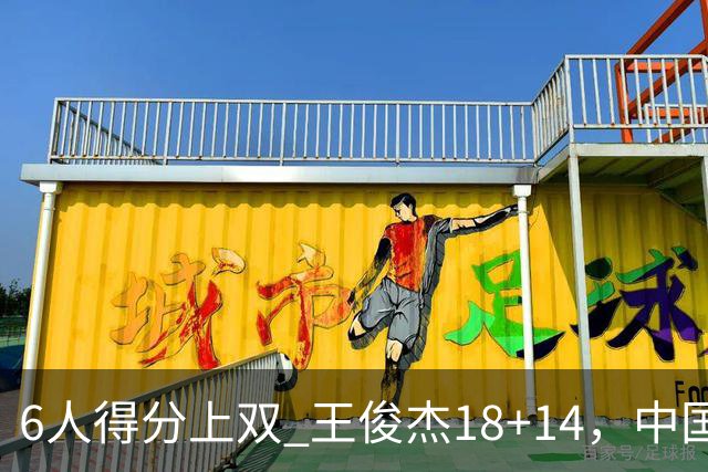 6人得分上双 王俊杰18+14，中国男篮全民皆兵首战告捷 年轻人燃爆了